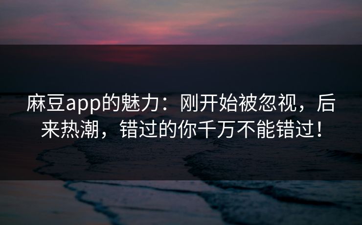 麻豆app的魅力：刚开始被忽视，后来热潮，错过的你千万不能错过！