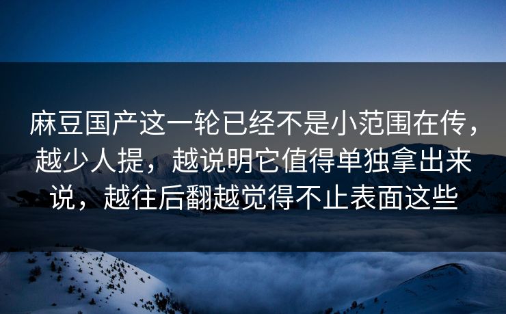 麻豆国产这一轮已经不是小范围在传，越少人提，越说明它值得单独拿出来说，越往后翻越觉得不止表面这些