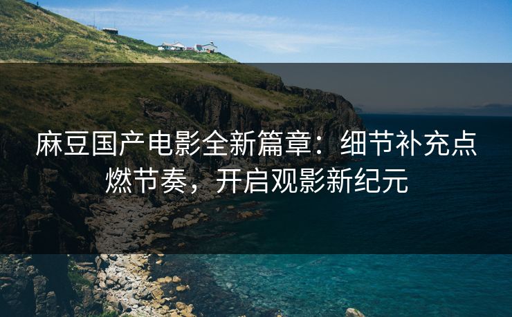 麻豆国产电影全新篇章：细节补充点燃节奏，开启观影新纪元