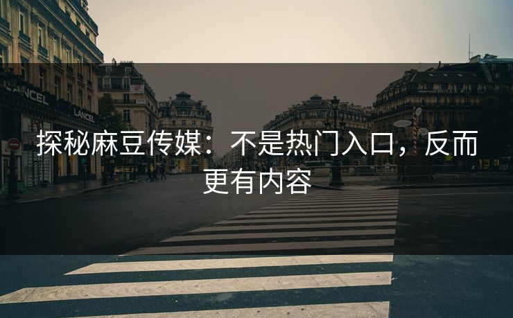 探秘麻豆传媒:不是热门入口,反而更有内容 探秘麻豆传媒:不是热门入口,反而更有内容
