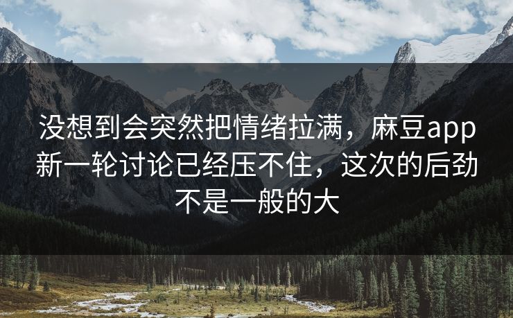 没想到会突然把情绪拉满，麻豆app新一轮讨论已经压不住，这次的后劲不是一般的大