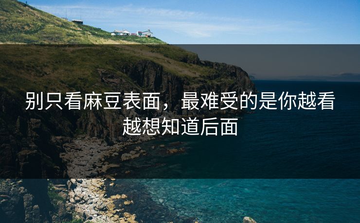 别只看麻豆表面,最难受的是你越看越想知道后面 别只看麻豆表面,最难受的是你越看越想知道后面