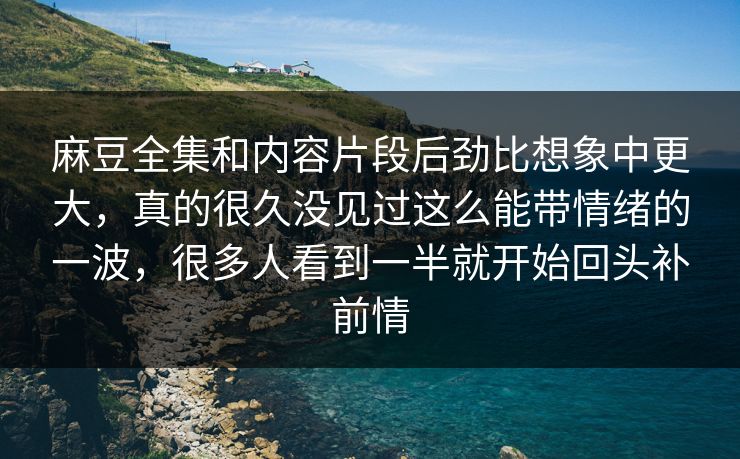 麻豆全集和内容片段后劲比想象中更大，真的很久没见过这么能带情绪的一波，很多人看到一半就开始回头补前情