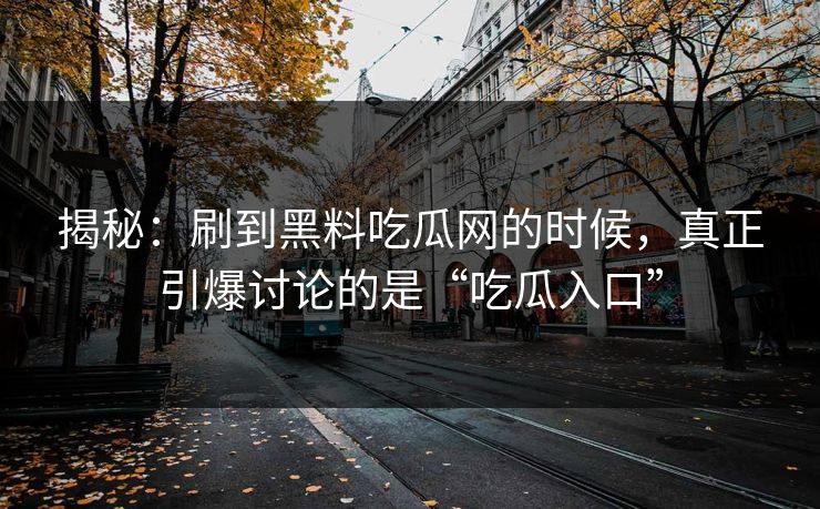 揭秘:刷到黑料吃瓜网的时候,真正引爆讨论的是“吃瓜入口” 揭秘:刷到黑料吃瓜网的时候,真正引爆讨论的是“吃瓜入口”