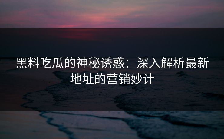 黑料吃瓜的神秘诱惑:深入解析最新地址的营销妙计 黑料吃瓜的神秘诱惑:深入解析最新地址的营销妙计