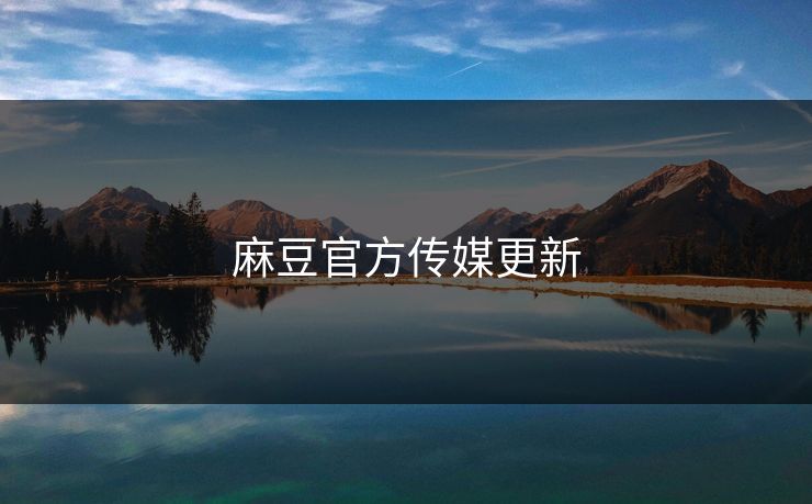 麻豆官方传媒更新 麻豆官方传媒更新