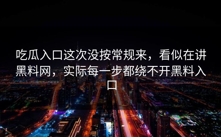 吃瓜入口这次没按常规来，看似在讲黑料网，实际每一步都绕不开黑料入口