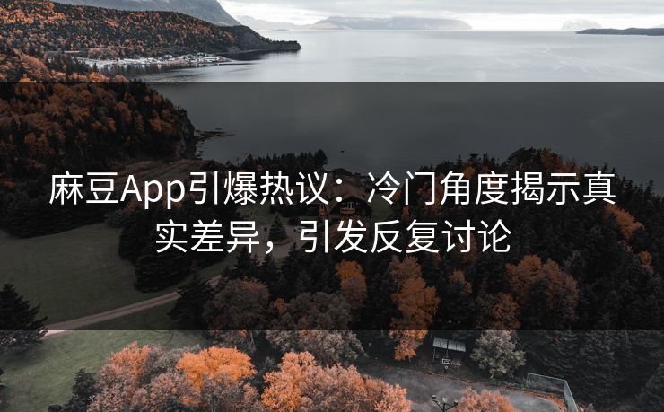 麻豆App引爆热议：冷门角度揭示真实差异，引发反复讨论