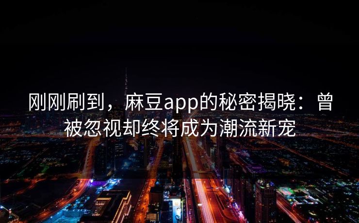 刚刚刷到，麻豆app的秘密揭晓：曾被忽视却终将成为潮流新宠