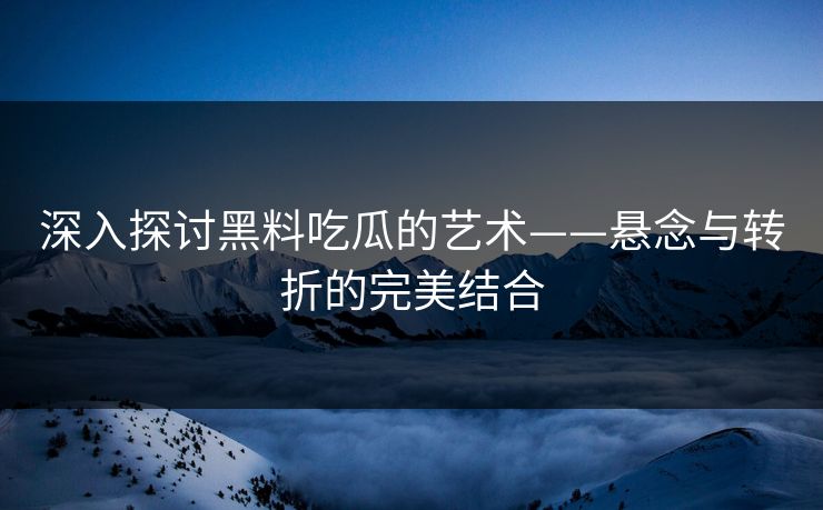深入探讨黑料吃瓜的艺术——悬念与转折的完美结合 深入探讨黑料吃瓜的艺术——悬念与转折的完美结合