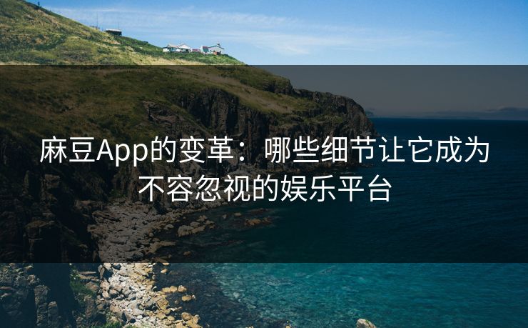 麻豆App的变革:哪些细节让它成为不容忽视的娱乐平台 麻豆App的变革:哪些细节让它成为不容忽视的娱乐平台