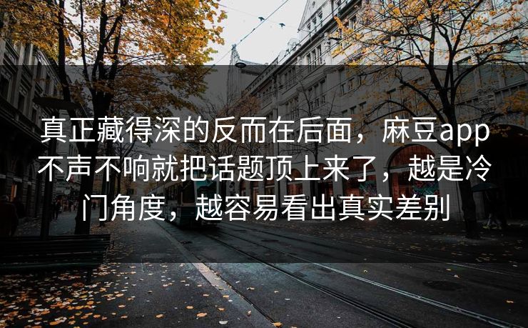 真正藏得深的反而在后面，麻豆app不声不响就把话题顶上来了，越是冷门角度，越容易看出真实差别