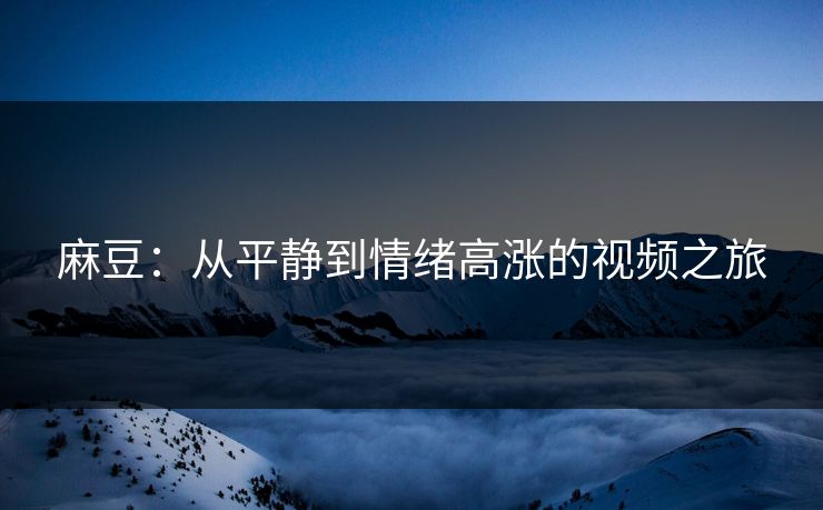麻豆：从平静到情绪高涨的视频之旅