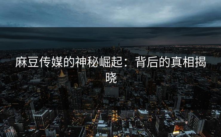 麻豆传媒的神秘崛起:背后的真相揭晓 麻豆传媒的神秘崛起:背后的真相揭晓