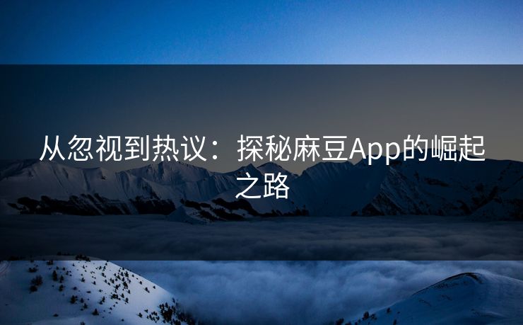 从忽视到热议：探秘麻豆App的崛起之路