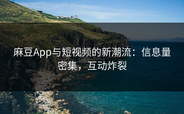 麻豆App与短视频的新潮流：信息量密集，互动炸裂