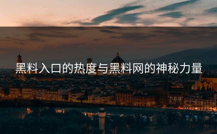 黑料入口的热度与黑料网的神秘力量 黑料入口的热度与黑料网的神秘力量