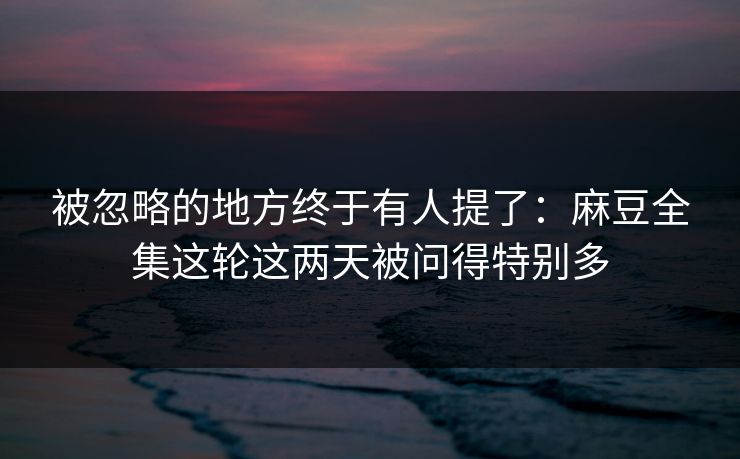 被忽略的地方终于有人提了:麻豆全集这轮这两天被问得特别多 被忽略的地方终于有人提了:麻豆全集这轮这两天被问得特别多