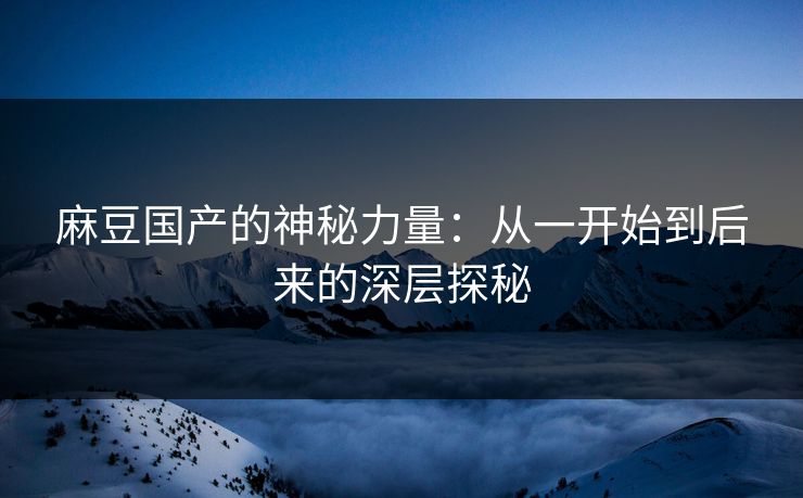 麻豆国产的神秘力量：从一开始到后来的深层探秘