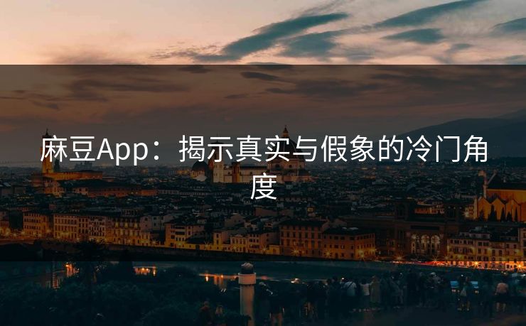 麻豆App：揭示真实与假象的冷门角度