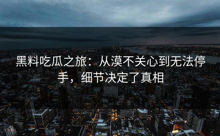 黑料吃瓜之旅：从漠不关心到无法停手，细节决定了真相