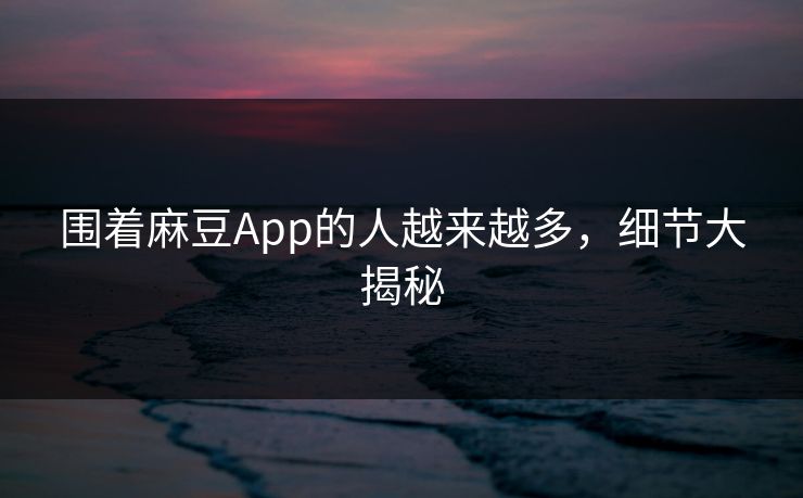 围着麻豆App的人越来越多，细节大揭秘