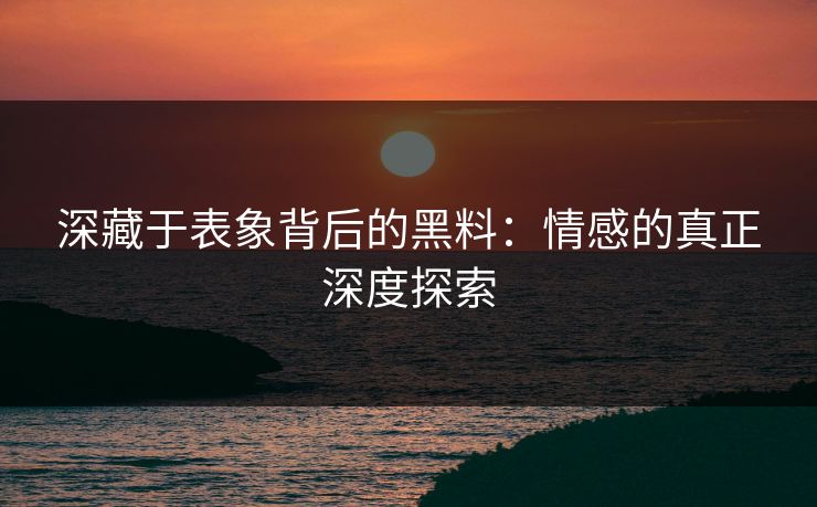 深藏于表象背后的黑料:情感的真正深度探索 深藏于表象背后的黑料:情感的真正深度探索
