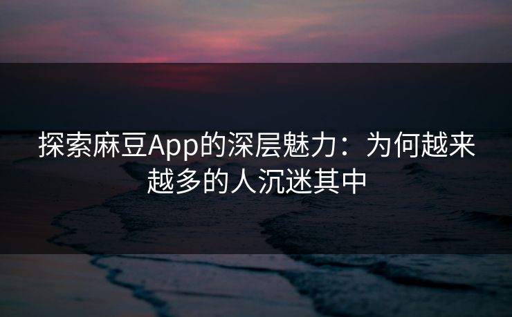探索麻豆App的深层魅力:为何越来越多的人沉迷其中 探索麻豆App的深层魅力:为何越来越多的人沉迷其中