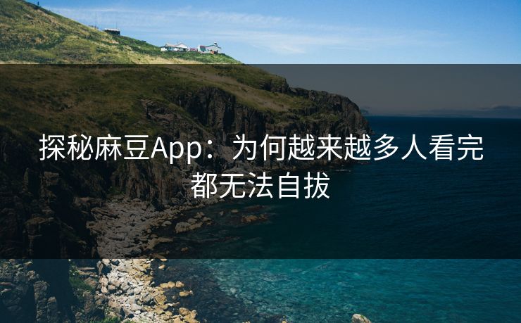 探秘麻豆App:为何越来越多人看完都无法自拔 探秘麻豆App:为何越来越多人看完都无法自拔