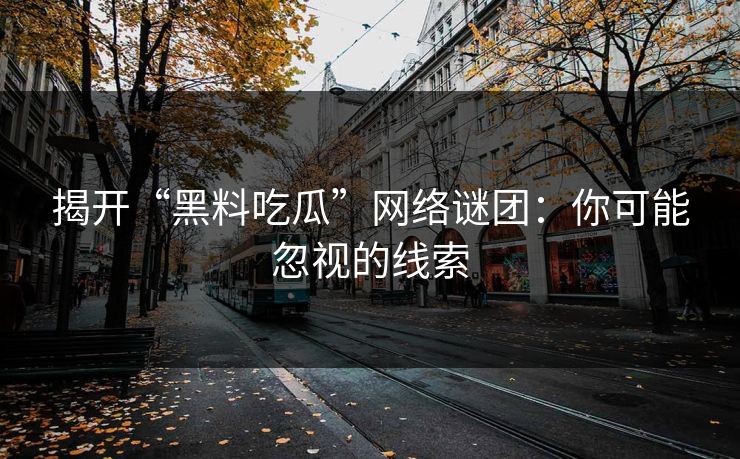 揭开“黑料吃瓜”网络谜团：你可能忽视的线索
