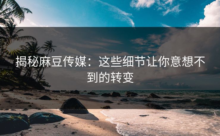 揭秘麻豆传媒:这些细节让你意想不到的转变 揭秘麻豆传媒:这些细节让你意想不到的转变