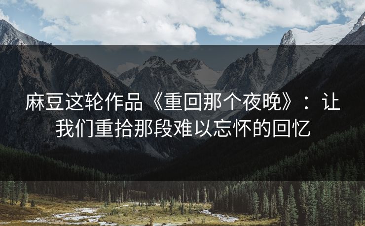 麻豆这轮作品《重回那个夜晚》：让我们重拾那段难以忘怀的回忆