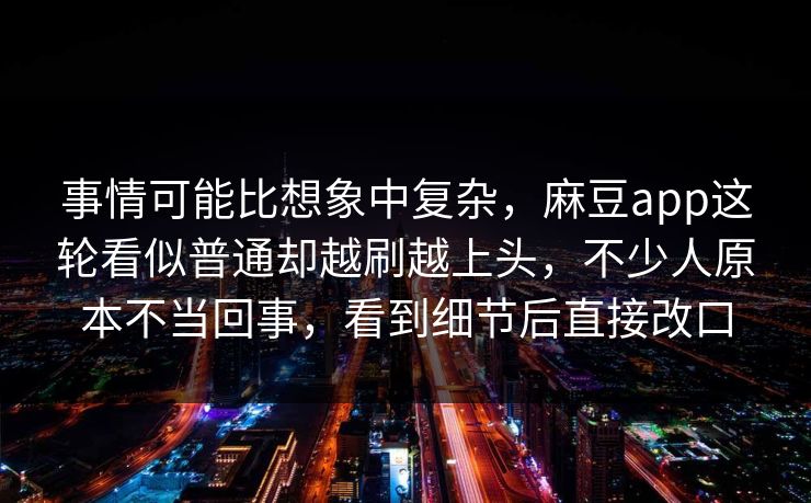 事情可能比想象中复杂，麻豆app这轮看似普通却越刷越上头，不少人原本不当回事，看到细节后直接改口