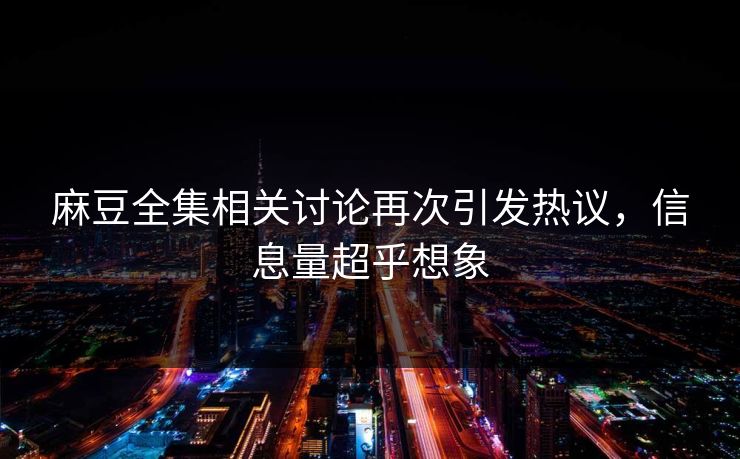 麻豆全集相关讨论再次引发热议，信息量超乎想象