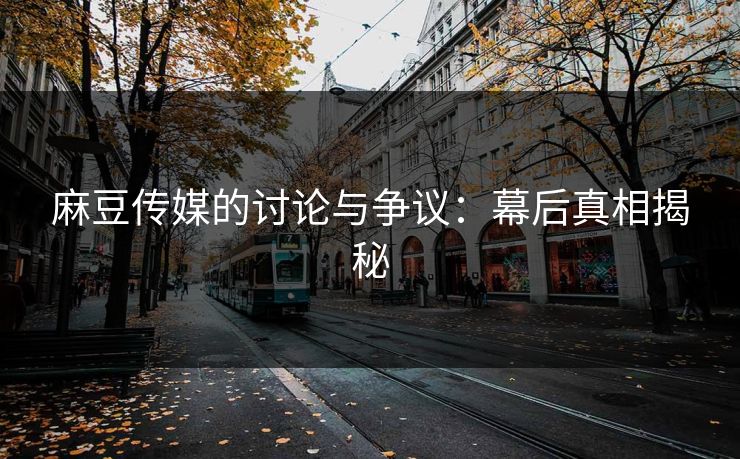 麻豆传媒的讨论与争议:幕后真相揭秘 麻豆传媒的讨论与争议:幕后真相揭秘