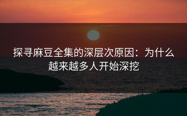 探寻麻豆全集的深层次原因:为什么越来越多人开始深挖 探寻麻豆全集的深层次原因:为什么越来越多人开始深挖