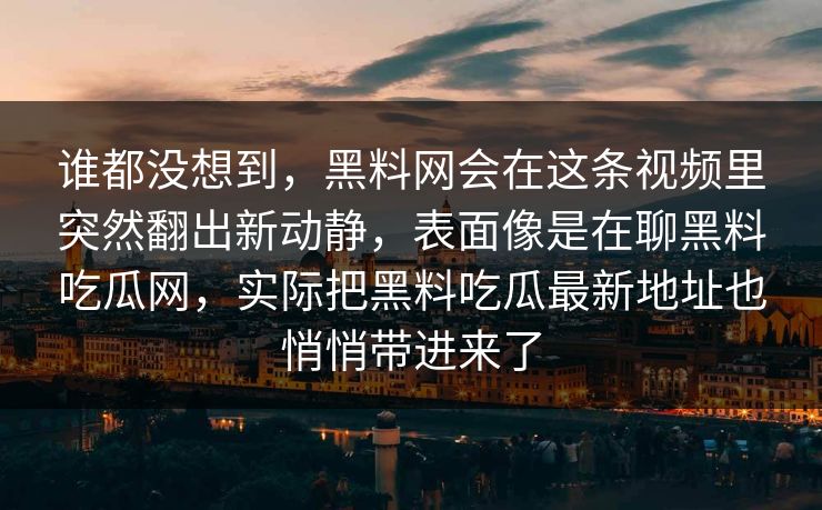 谁都没想到，黑料网会在这条视频里突然翻出新动静，表面像是在聊黑料吃瓜网，实际把黑料吃瓜最新地址也悄悄带进来了