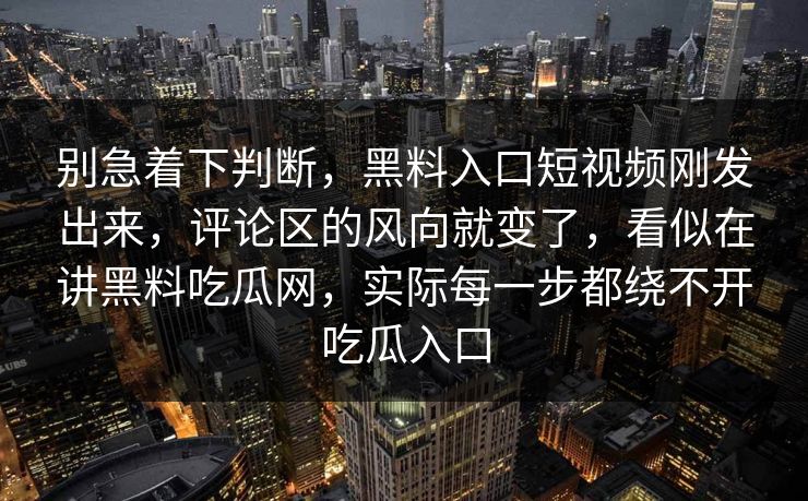 别急着下判断，黑料入口短视频刚发出来，评论区的风向就变了，看似在讲黑料吃瓜网，实际每一步都绕不开吃瓜入口