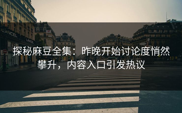 探秘麻豆全集：昨晚开始讨论度悄然攀升，内容入口引发热议