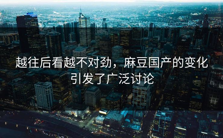 越往后看越不对劲，麻豆国产的变化引发了广泛讨论
