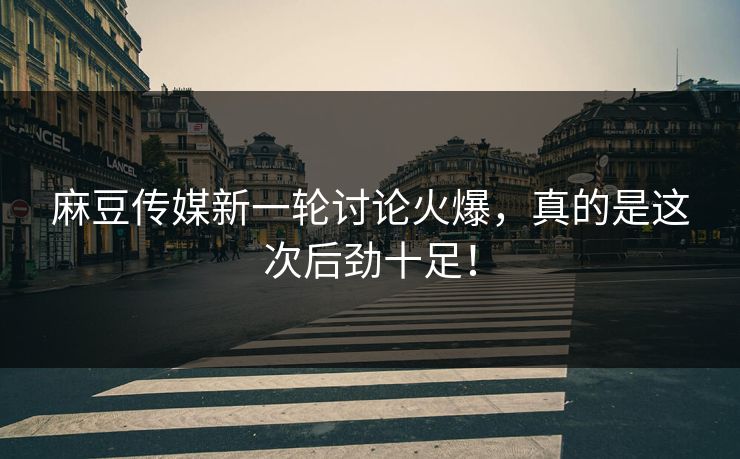 麻豆传媒新一轮讨论火爆,真的是这次后劲十足! 麻豆传媒新一轮讨论火爆,真的是这次后劲十足!