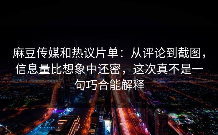 麻豆传媒和热议片单：从评论到截图，信息量比想象中还密，这次真不是一句巧合能解释