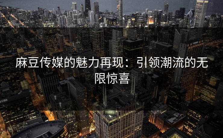 麻豆传媒的魅力再现：引领潮流的无限惊喜