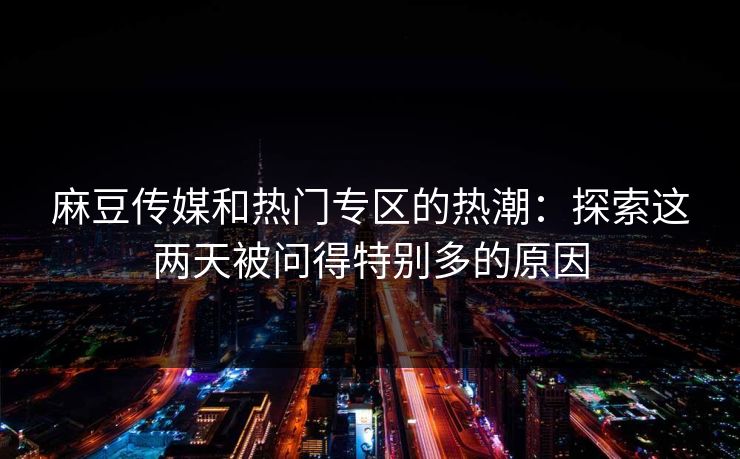 麻豆传媒和热门专区的热潮:探索这两天被问得特别多的原因 麻豆传媒和热门专区的热潮:探索这两天被问得特别多的原因