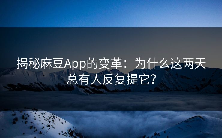 揭秘麻豆App的变革：为什么这两天总有人反复提它？
