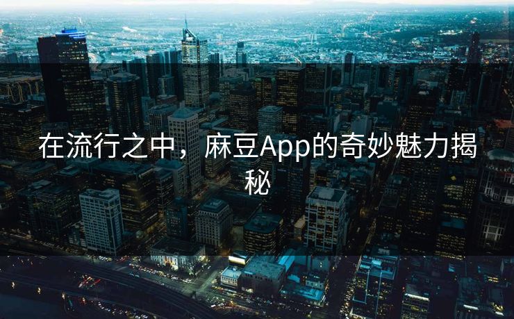在流行之中，麻豆App的奇妙魅力揭秘