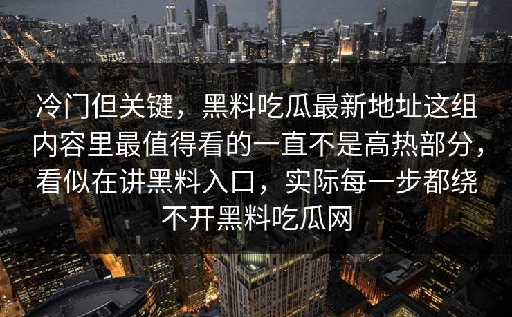 冷门但关键，黑料吃瓜最新地址这组内容里最值得看的一直不是高热部分，看似在讲黑料入口，实际每一步都绕不开黑料吃瓜网