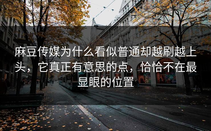 麻豆传媒为什么看似普通却越刷越上头，它真正有意思的点，恰恰不在最显眼的位置