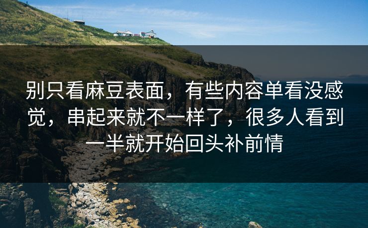 别只看麻豆表面，有些内容单看没感觉，串起来就不一样了，很多人看到一半就开始回头补前情
