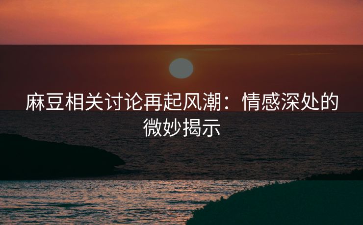 麻豆相关讨论再起风潮：情感深处的微妙揭示